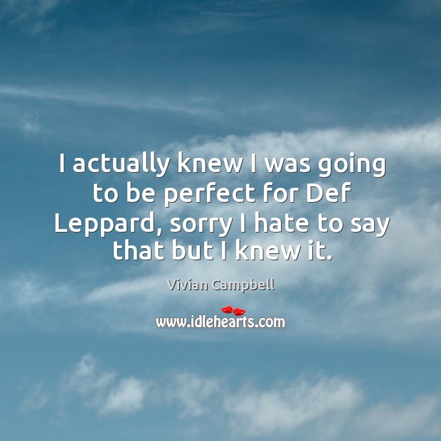 I actually knew I was going to be perfect for def leppard, sorry I hate to say that but I knew it. Hate Quotes Image