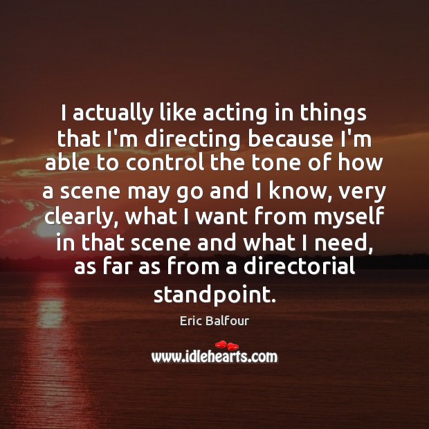 I actually like acting in things that I’m directing because I’m able Eric Balfour Picture Quote