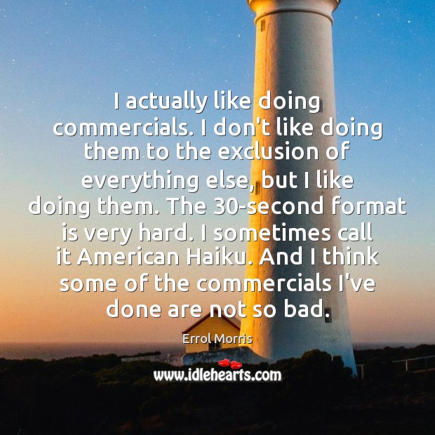 I actually like doing commercials. I don’t like doing them to the Errol Morris Picture Quote
