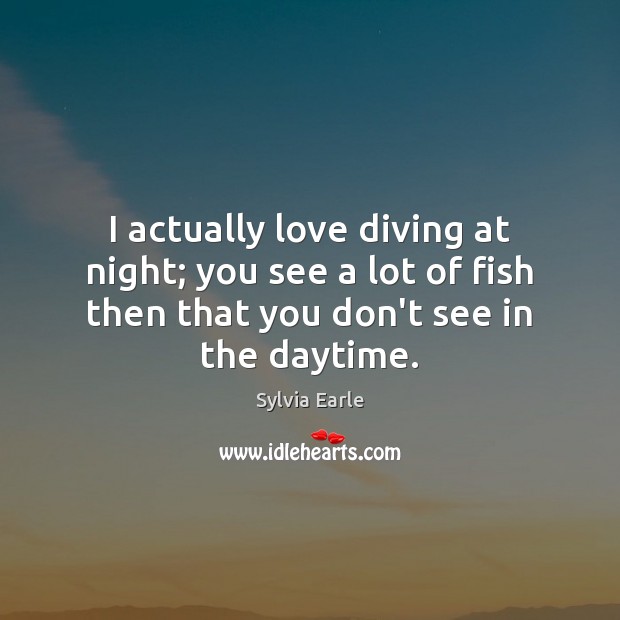 I actually love diving at night; you see a lot of fish Sylvia Earle Picture Quote