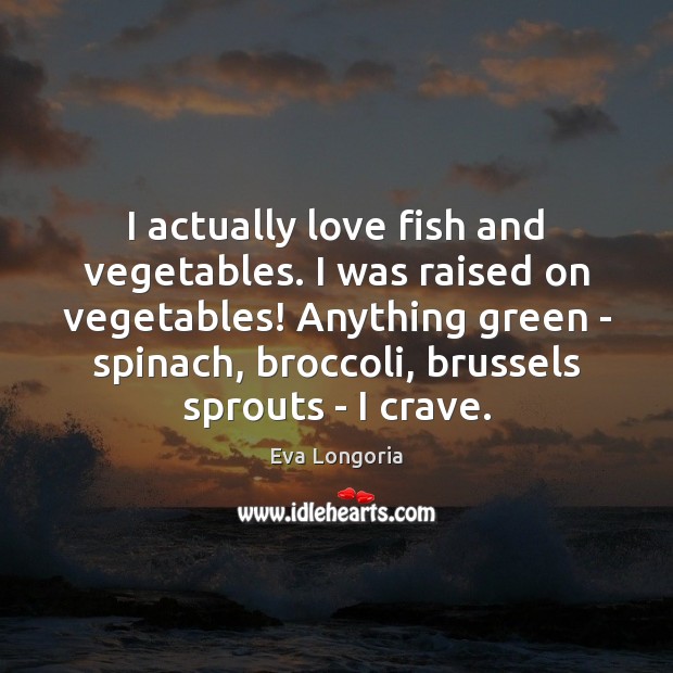 I actually love fish and vegetables. I was raised on vegetables! Anything Eva Longoria Picture Quote