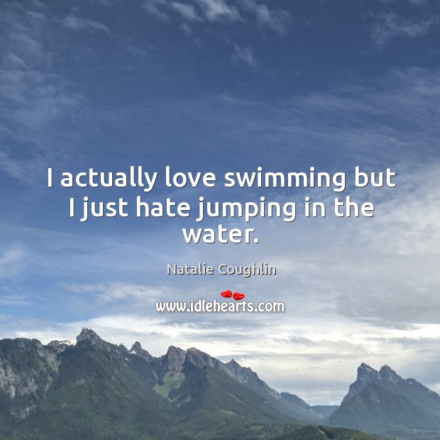 I actually love swimming but I just hate jumping in the water. Image