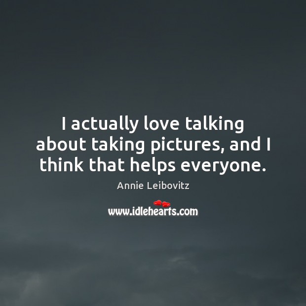 I actually love talking about taking pictures, and I think that helps everyone. Annie Leibovitz Picture Quote