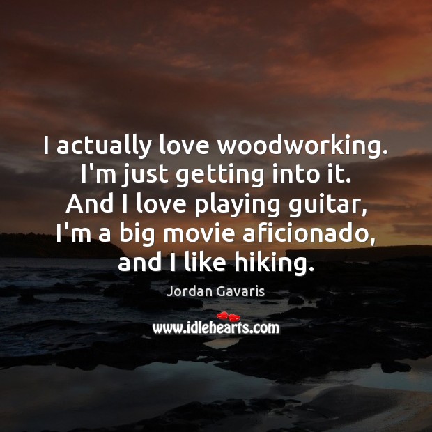 I actually love woodworking. I’m just getting into it. And I love Jordan Gavaris Picture Quote