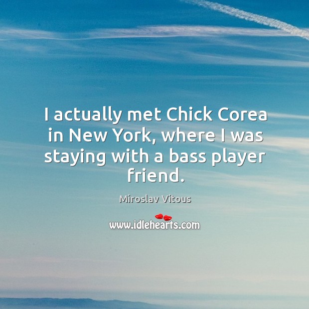 I actually met chick corea in new york, where I was staying with a bass player friend. Miroslav Vitous Picture Quote