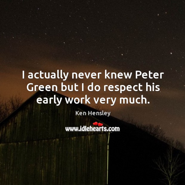 I actually never knew peter green but I do respect his early work very much. Ken Hensley Picture Quote