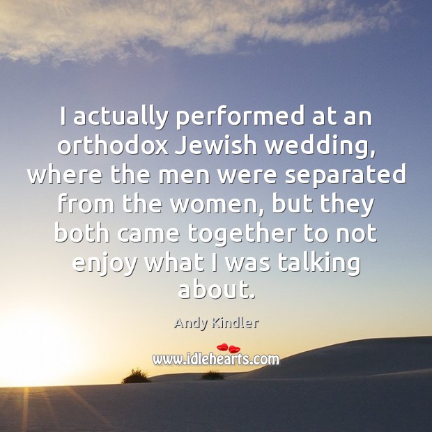 I actually performed at an orthodox Jewish wedding, where the men were Andy Kindler Picture Quote