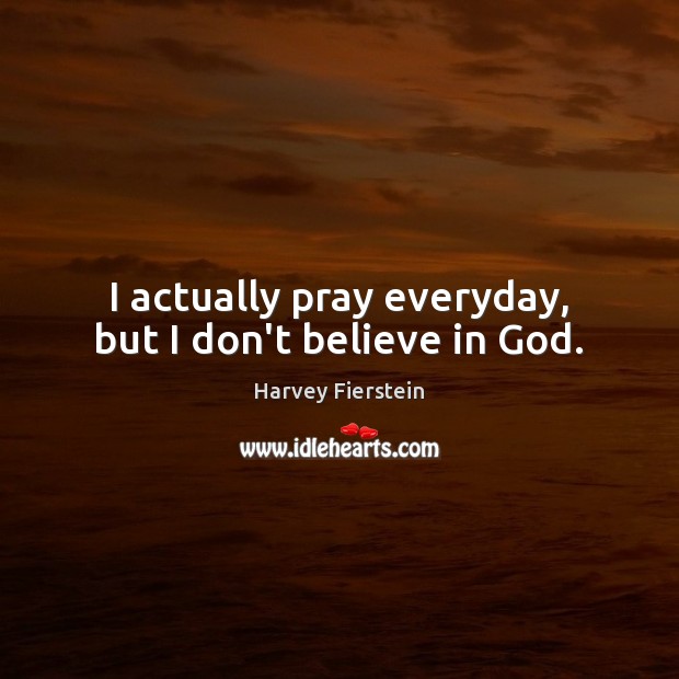 I actually pray everyday, but I don’t believe in God. Harvey Fierstein Picture Quote