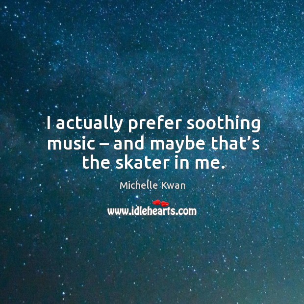 I actually prefer soothing music – and maybe that’s the skater in me. Michelle Kwan Picture Quote