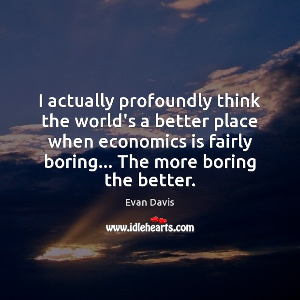 I actually profoundly think the world’s a better place when economics is Evan Davis Picture Quote