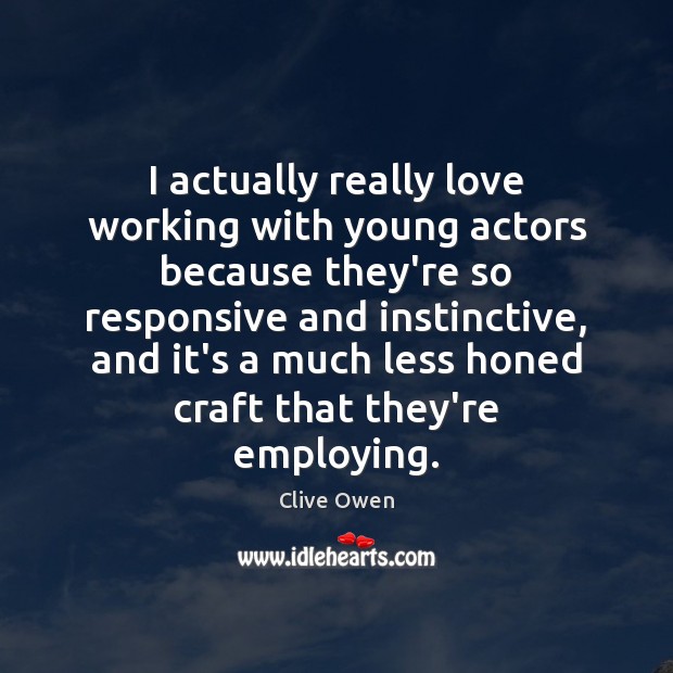I actually really love working with young actors because they’re so responsive Clive Owen Picture Quote