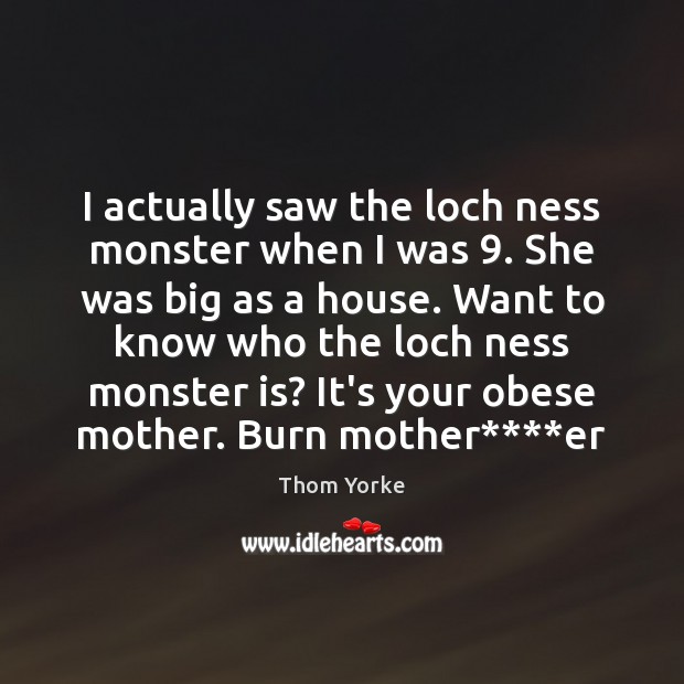 I actually saw the loch ness monster when I was 9. She was Thom Yorke Picture Quote