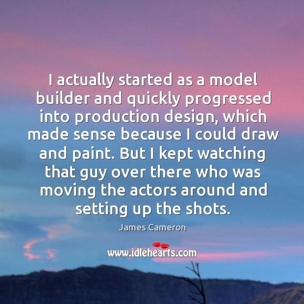 I actually started as a model builder and quickly progressed into production design James Cameron Picture Quote