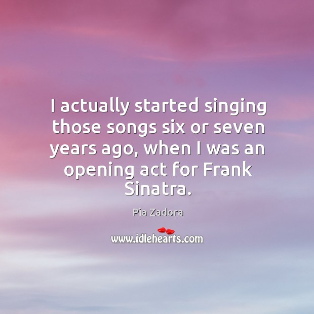 I actually started singing those songs six or seven years ago, when I was an opening act for frank sinatra. Pia Zadora Picture Quote