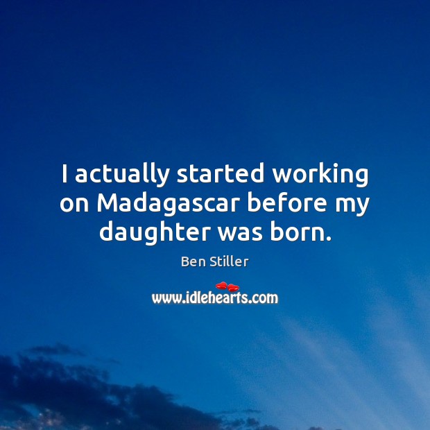 I actually started working on Madagascar before my daughter was born. Ben Stiller Picture Quote