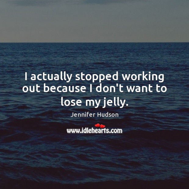 I actually stopped working out because I don’t want to lose my jelly. Jennifer Hudson Picture Quote