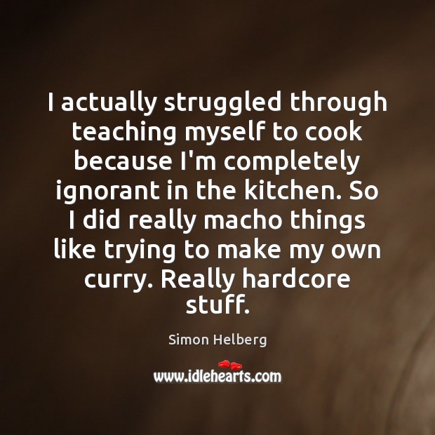 I actually struggled through teaching myself to cook because I’m completely ignorant Simon Helberg Picture Quote