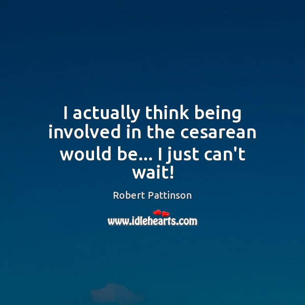 I actually think being involved in the cesarean would be… I just can’t wait! Robert Pattinson Picture Quote