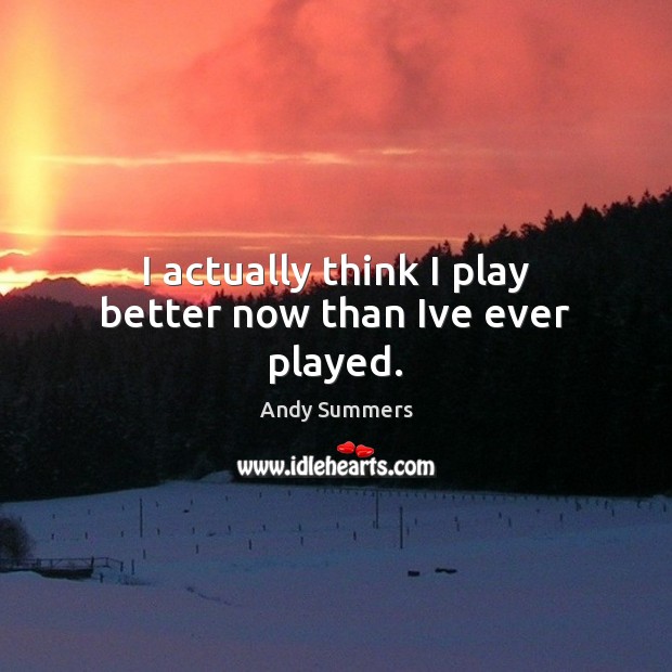 I actually think I play better now than Ive ever played. Andy Summers Picture Quote