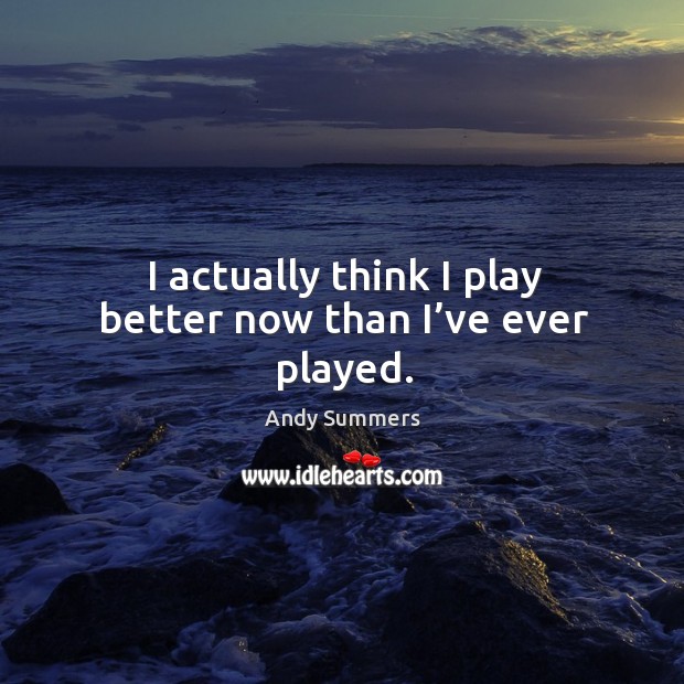 I actually think I play better now than I’ve ever played. Andy Summers Picture Quote
