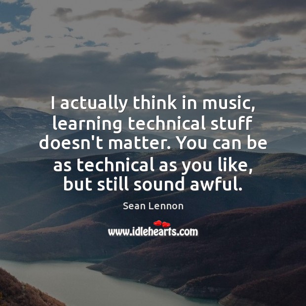 I actually think in music, learning technical stuff doesn’t matter. You can Image
