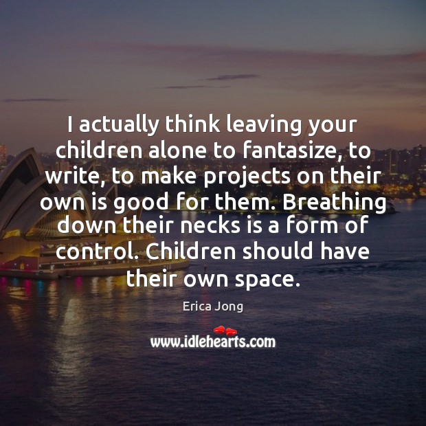 I actually think leaving your children alone to fantasize, to write, to Image