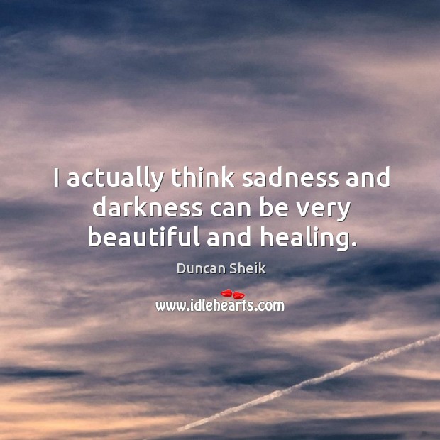 I actually think sadness and darkness can be very beautiful and healing. Image