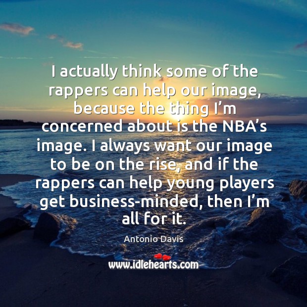 I actually think some of the rappers can help our image, because the thing I’m concerned Image