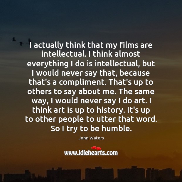I actually think that my films are intellectual. I think almost everything John Waters Picture Quote