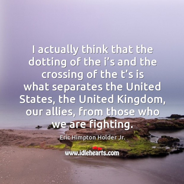 I actually think that the dotting of the i’s and the crossing of the t’s is what separates the united states Eric Himpton Holder Jr. Picture Quote