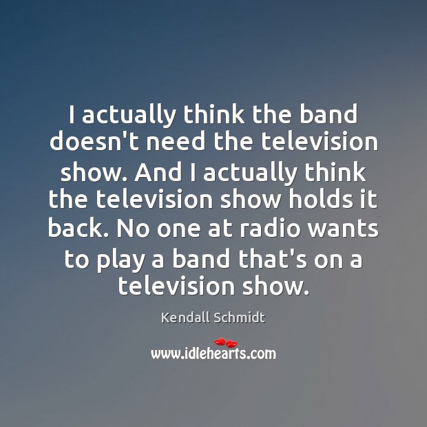 I actually think the band doesn’t need the television show. And I Kendall Schmidt Picture Quote