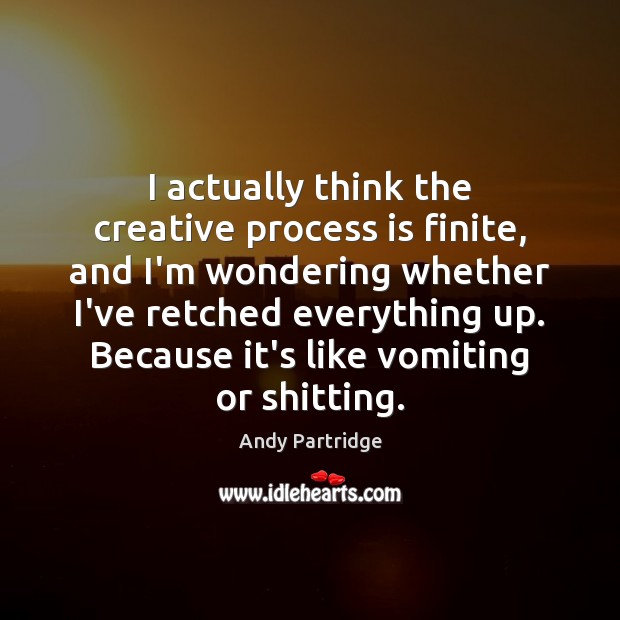 I actually think the creative process is finite, and I’m wondering whether Andy Partridge Picture Quote