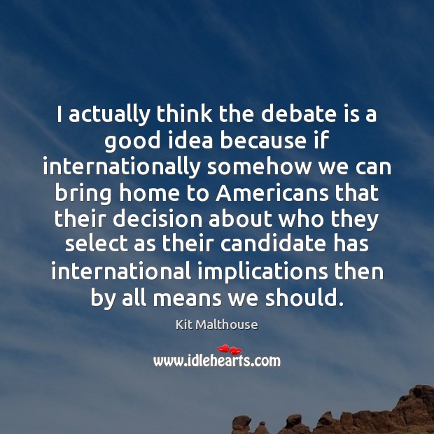 I actually think the debate is a good idea because if internationally Kit Malthouse Picture Quote