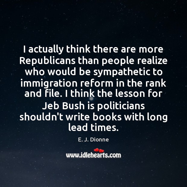 I actually think there are more Republicans than people realize who would E. J. Dionne Picture Quote