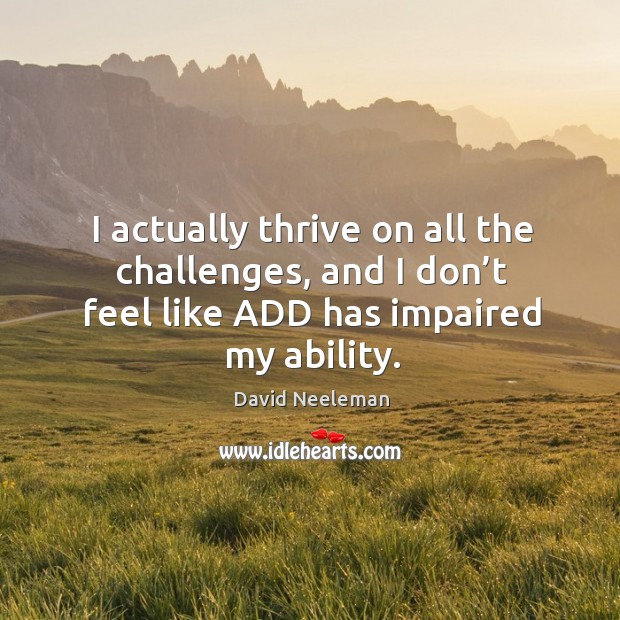 I actually thrive on all the challenges, and I don’t feel like add has impaired my ability. David Neeleman Picture Quote