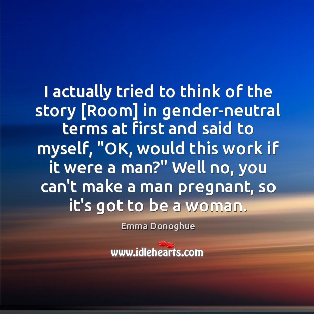 I actually tried to think of the story [Room] in gender-neutral terms Emma Donoghue Picture Quote