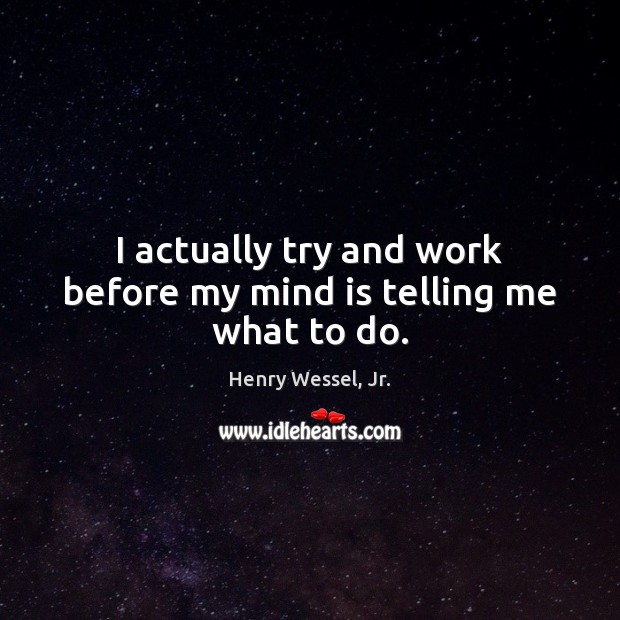 I actually try and work before my mind is telling me what to do. Henry Wessel, Jr. Picture Quote