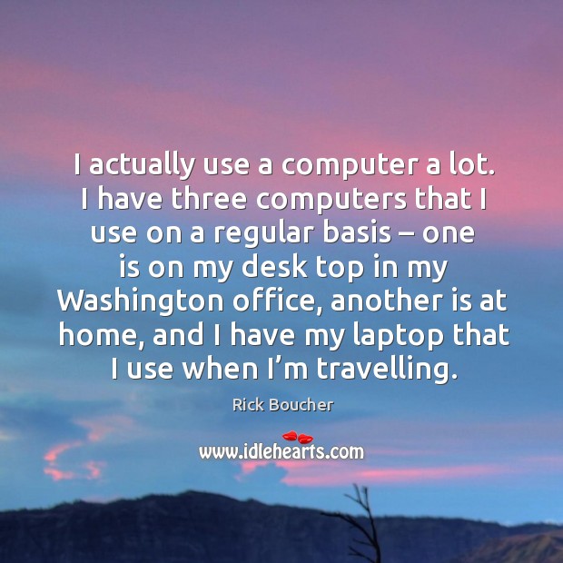 I actually use a computer a lot. I have three computers that I use on a regular basis Rick Boucher Picture Quote