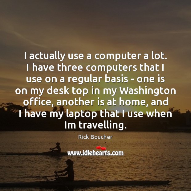 I actually use a computer a lot. I have three computers that Rick Boucher Picture Quote