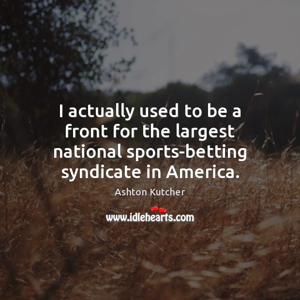 I actually used to be a front for the largest national sports-betting Ashton Kutcher Picture Quote