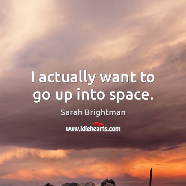 I actually want to go up into space. Sarah Brightman Picture Quote