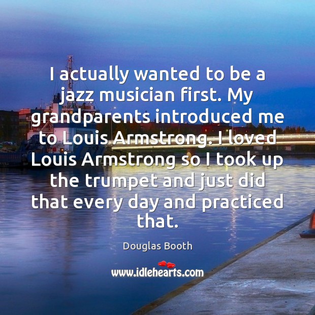 I actually wanted to be a jazz musician first. My grandparents introduced Douglas Booth Picture Quote