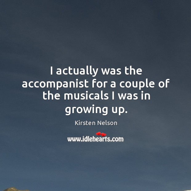 I actually was the accompanist for a couple of the musicals I was in growing up. Kirsten Nelson Picture Quote