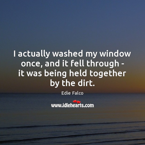 I actually washed my window once, and it fell through – it Image