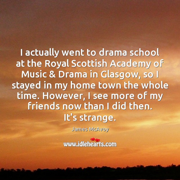 I actually went to drama school at the Royal Scottish Academy of Image