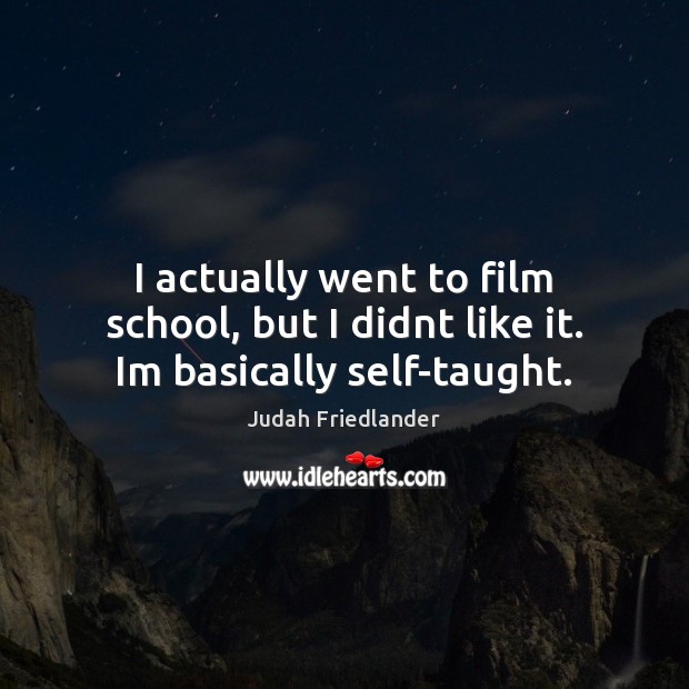 I actually went to film school, but I didnt like it. Im basically self-taught. Image
