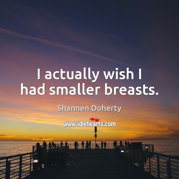 I actually wish I had smaller breasts. Shannen Doherty Picture Quote