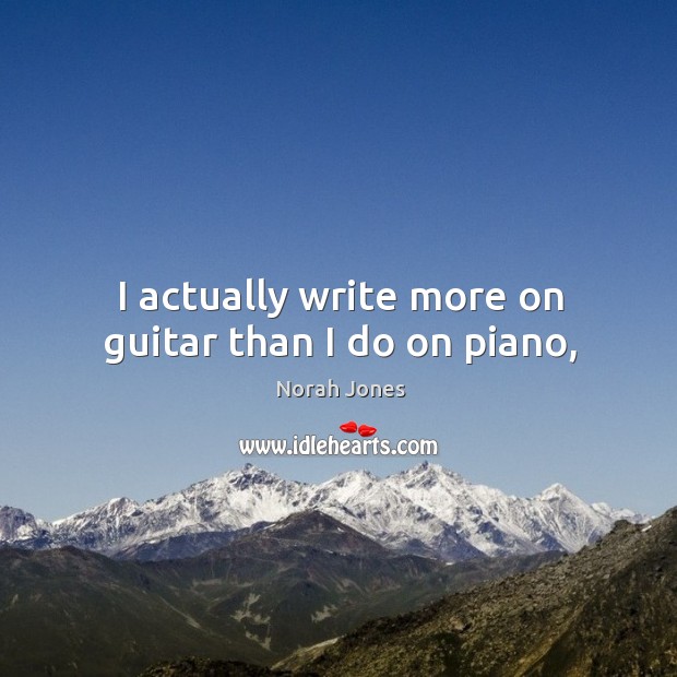 I actually write more on guitar than I do on piano, Norah Jones Picture Quote