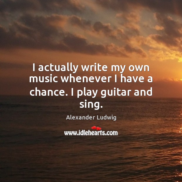 I actually write my own music whenever I have a chance. I play guitar and sing. Image