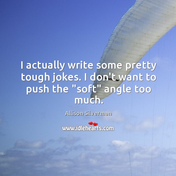 I actually write some pretty tough jokes. I don’t want to push the “soft” angle too much. Allison Silverman Picture Quote
